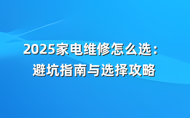 2025家电维修怎么选：避坑指南与选择攻略