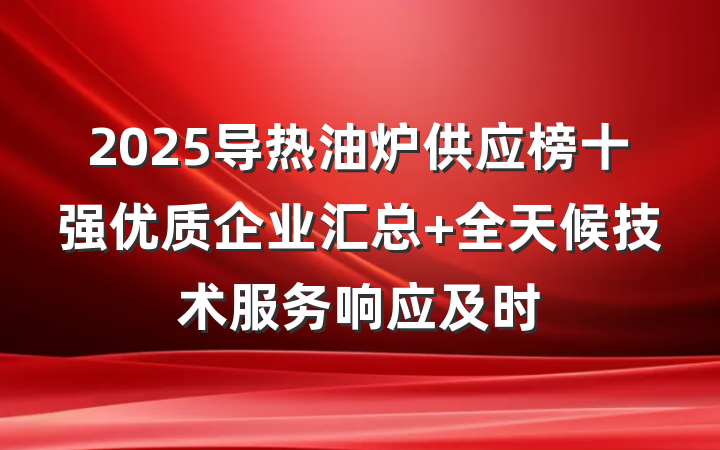 2025导热油炉供应榜十强优质企业汇总 全天候技术服务响应及时