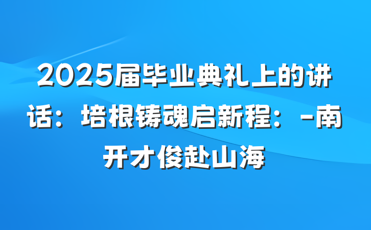2025届毕业典礼上的讲话：培根铸魂启新程：-南开才俊赴山海