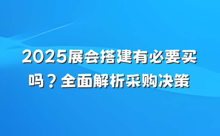 2025展会搭建有必要买吗?全面解析采购决策