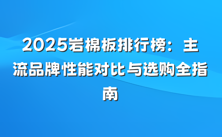 2025岩棉板排行榜：主流品牌性能对比与选购全指南