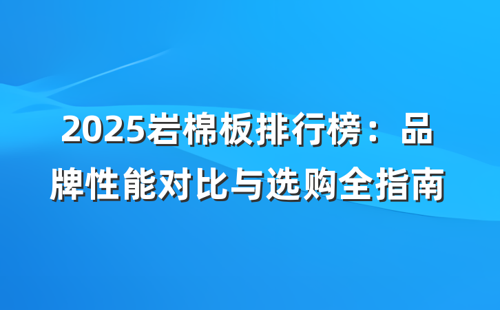 2025岩棉板排行榜:品牌性能对比与选购全指南