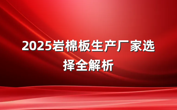 2025岩棉板生产厂家选择全解析