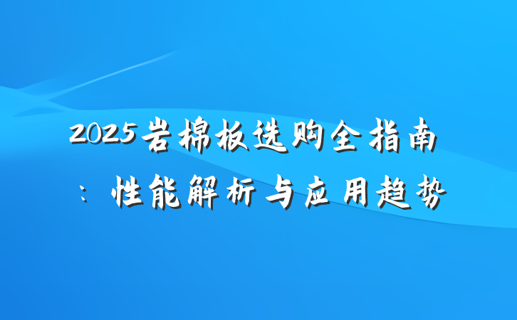 2025岩棉板选购全指南:性能解析与应用趋势
