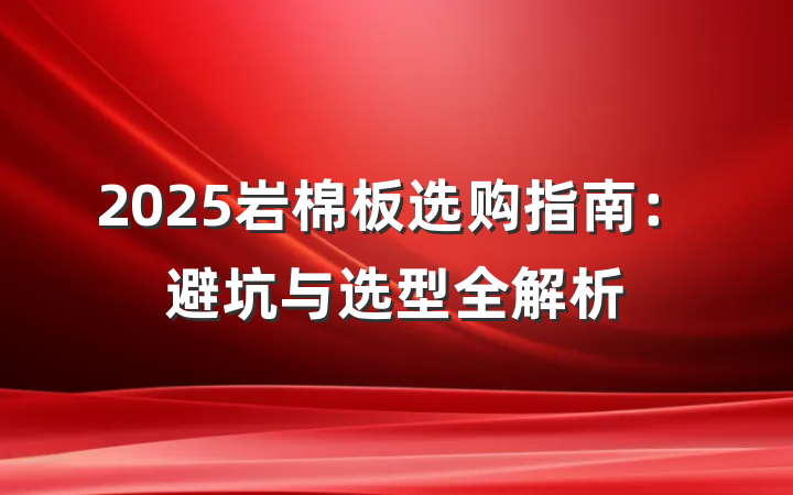 2025岩棉板选购指南:避坑与选型全解析