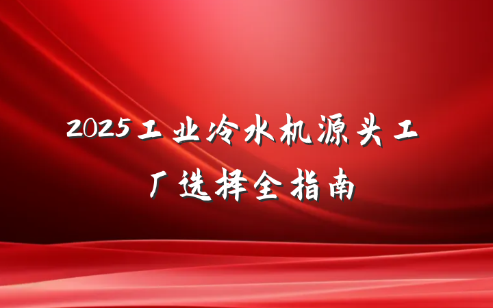 2025工业冷水机源头工厂选择全指南