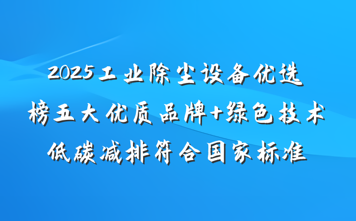 2025工业除尘设备优选榜五大优质品牌 绿色技术低碳减排符合国家标准