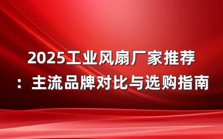 2025工业风扇厂家推荐：主流品牌对比与选购指南