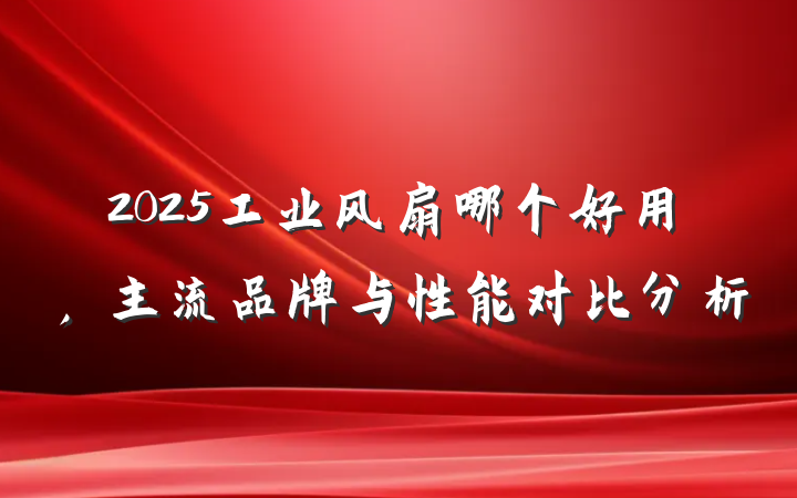 2025工业风扇哪个好用，主流品牌与性能对比分析