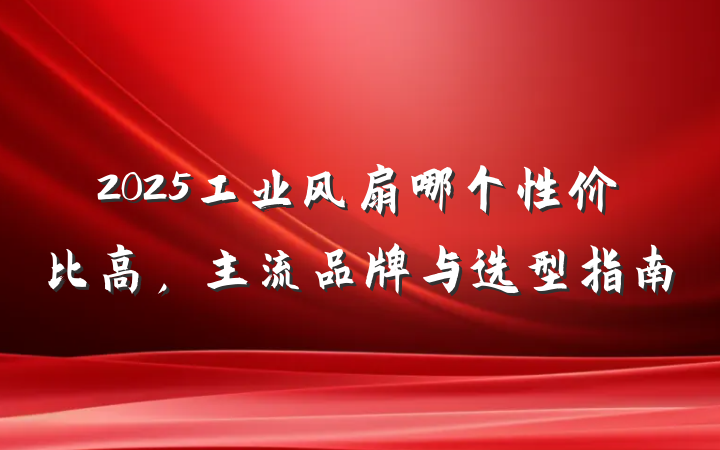 2025工业风扇哪个性价比高，主流品牌与选型指南
