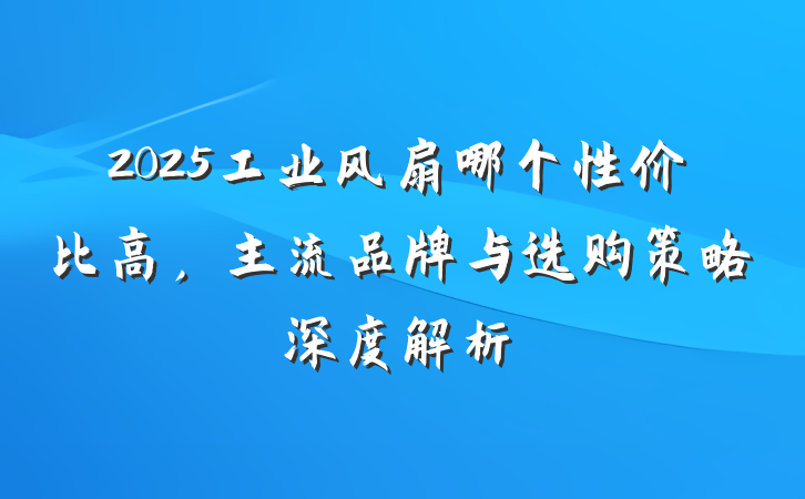 2025工业风扇哪个性价比高,主流品牌与选购策略深度解析