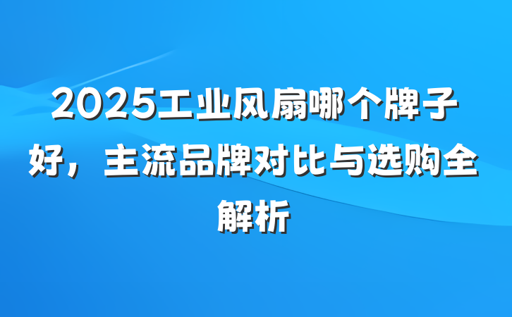 2025工业风扇哪个牌子好，主流品牌对比与选购全解析