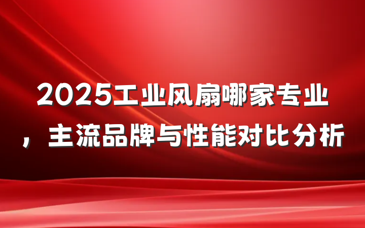 2025工业风扇哪家专业，主流品牌与性能对比分析