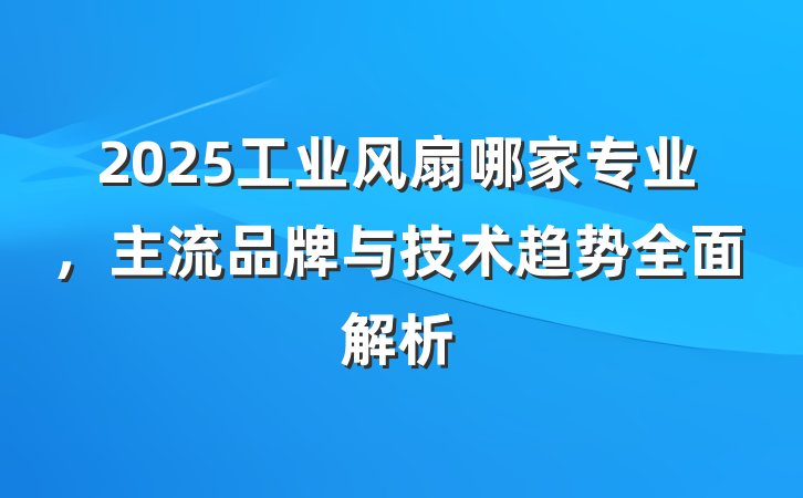 2025工业风扇哪家专业，主流品牌与技术趋势全面解析