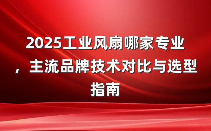 2025工业风扇哪家专业,主流品牌技术对比与选型指南