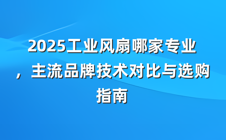 2025工业风扇哪家专业,主流品牌技术对比与选购指南