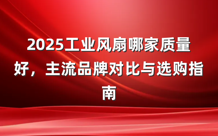 2025工业风扇哪家质量好,主流品牌对比与选购指南