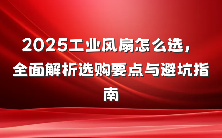 2025工业风扇怎么选，全面解析选购要点与避坑指南