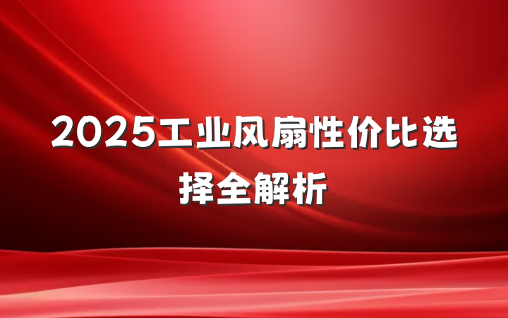 2025工业风扇性价比选择全解析