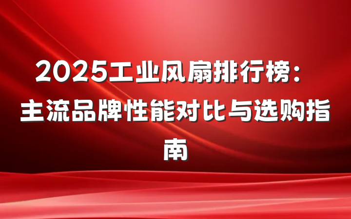 2025工业风扇排行榜:主流品牌性能对比与选购指南