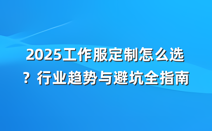 2025工作服定制怎么选?行业趋势与避坑全指南