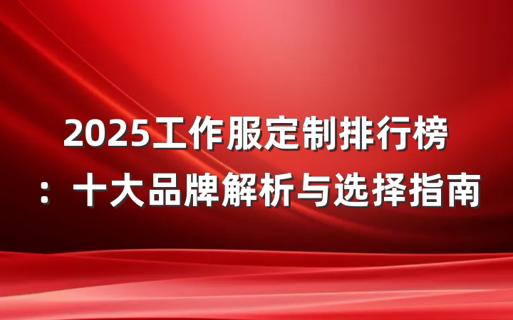 2025工作服定制排行榜:十大品牌解析与选择指南