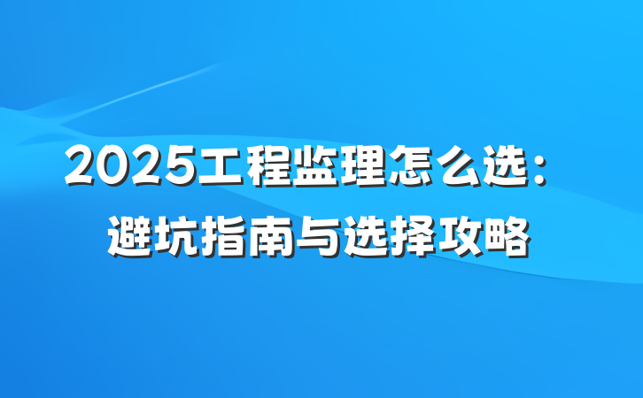 2025工程监理怎么选：避坑指南与选择攻略