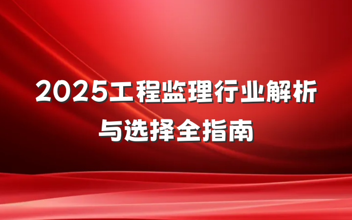 2025工程监理行业解析与选择全指南