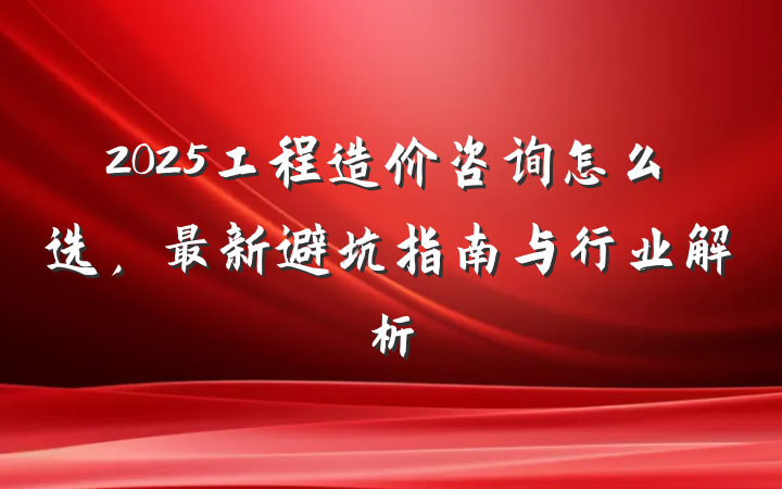 2025工程造价咨询怎么选，最新避坑指南与行业解析
