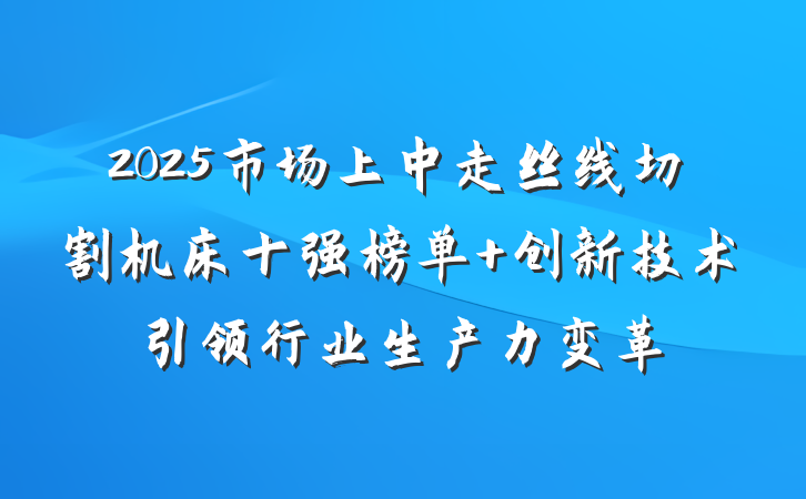 2025市场上中走丝线切割机床十强榜单 创新技术引领行业生产力变革