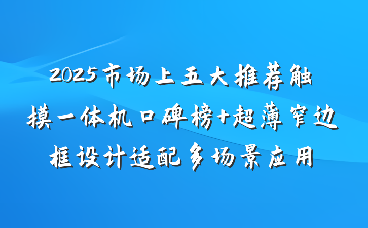 2025市场上五大推荐触摸一体机口碑榜 超薄窄边框设计适配多场景应用