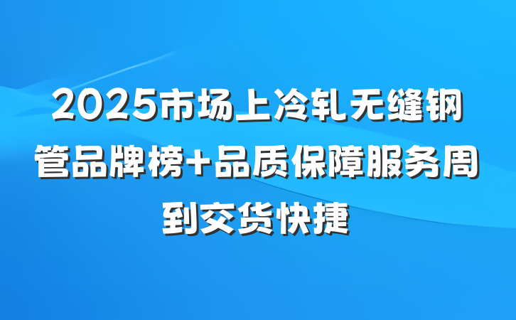2025市场上冷轧无缝钢管品牌榜 品质保障服务周到交货快捷