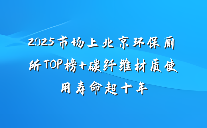 2025市场上北京环保厕所TOP榜 碳纤维材质使用寿命超十年