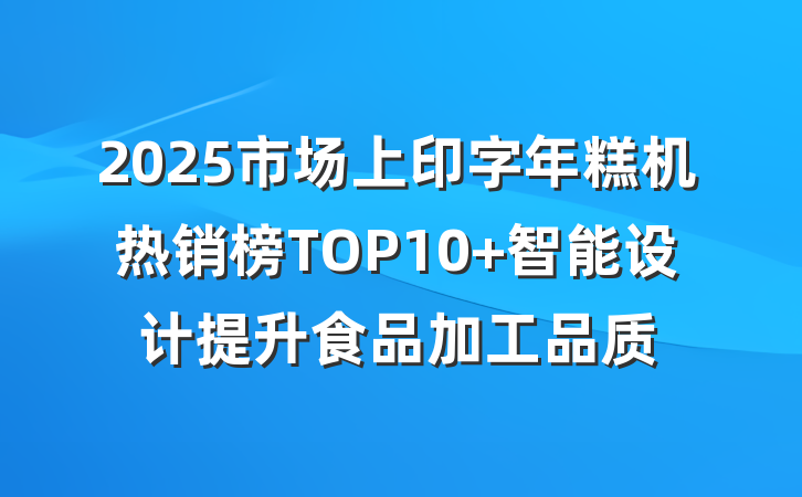 2025市场上印字年糕机热销榜TOP10 智能设计提升食品加工品质