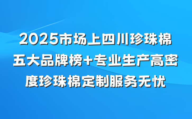 2025市场上四川珍珠棉五大品牌榜 专业生产高密度珍珠棉定制服务无忧