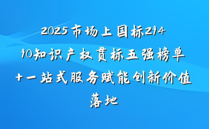 2025市场上国标29490知识产权贯标五强榜单 一站式服务赋能创新价值落地
