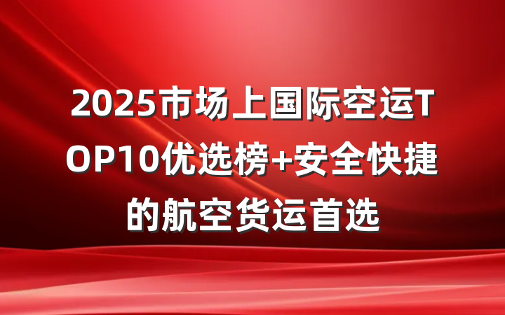 2025市场上国际空运TOP10优选榜 安全快捷的航空货运首选