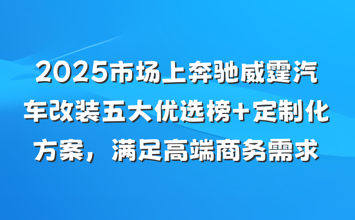2025市场上奔驰威霆汽车改装五大优选榜 定制化方案,满足高端商务需求
