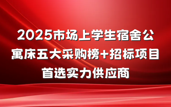 2025市场上学生宿舍公寓床五大采购榜 招标项目首选实力供应商