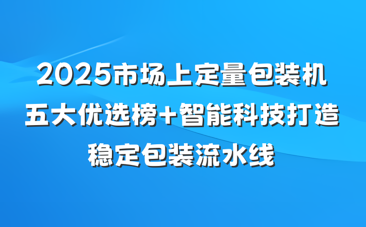 2025市场上定量包装机五大优选榜 智能科技打造稳定包装流水线