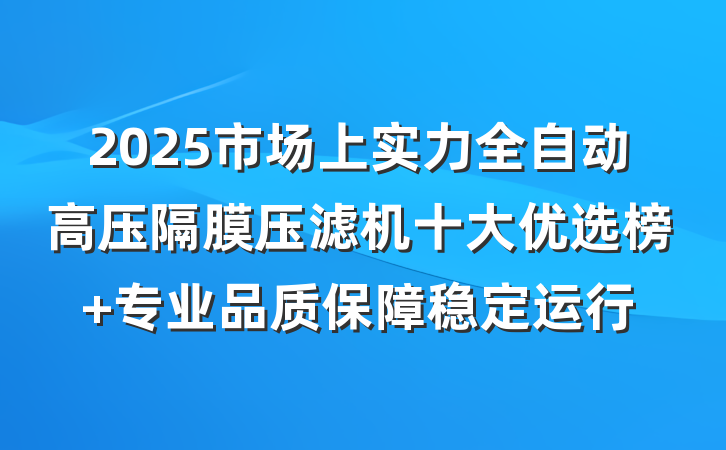 2025市场上实力全自动高压隔膜压滤机十大优选榜 专业品质保障稳定运行