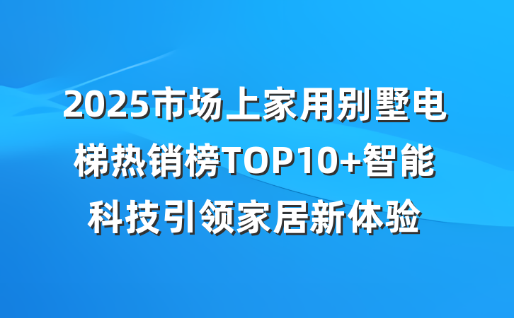 2025市场上家用别墅电梯热销榜TOP10 智能科技引领家居新体验