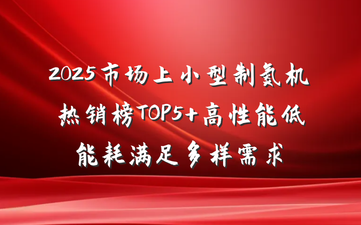 2025市场上小型制氮机热销榜TOP5 高性能低能耗满足多样需求