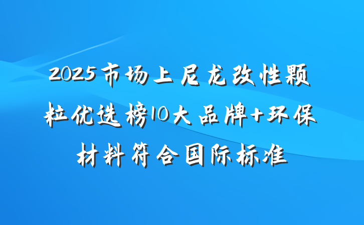 2025市场上尼龙改性颗粒优选榜10大品牌 环保材料符合国际标准