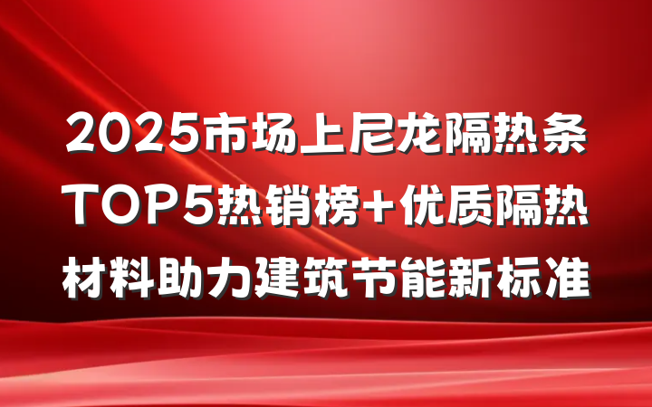 2025市场上尼龙隔热条TOP5热销榜 优质隔热材料助力建筑节能新标准