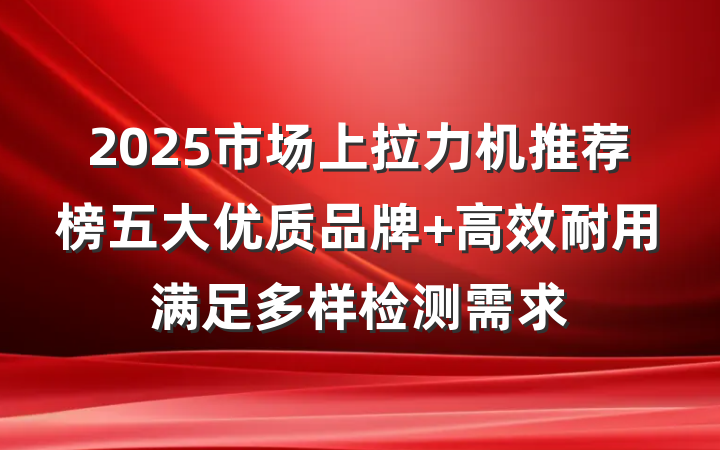 2025市场上拉力机推荐榜五大优质品牌 高效耐用满足多样检测需求