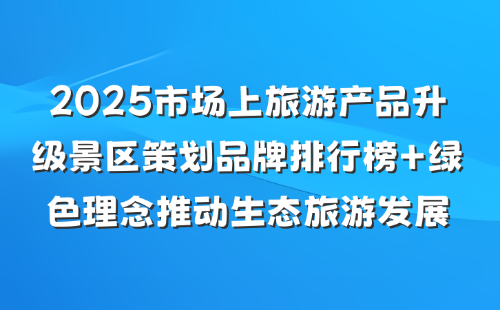 2025市场上旅游产品升级景区策划品牌排行榜 绿色理念推动生态旅游发展