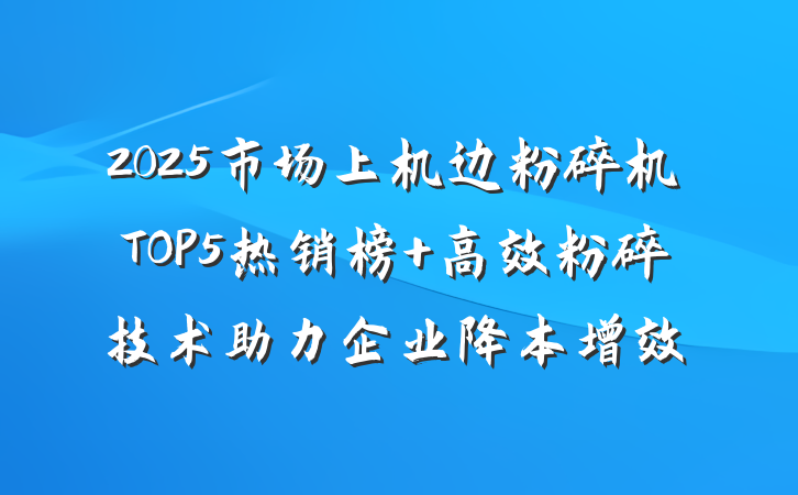 2025市场上机边粉碎机TOP5热销榜 高效粉碎技术助力企业降本增效