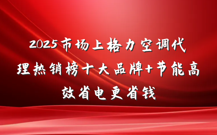 2025市场上格力空调代理热销榜十大品牌 节能高效省电更省钱