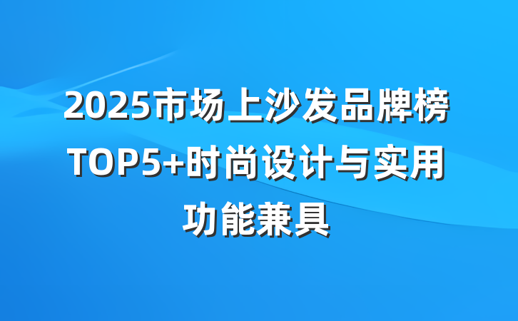 2025市场上沙发品牌榜TOP5 时尚设计与实用功能兼具